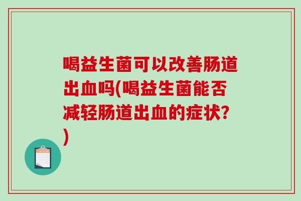 喝益生菌可以改善肠道出血吗(喝益生菌能否减轻肠道出血的症状？)