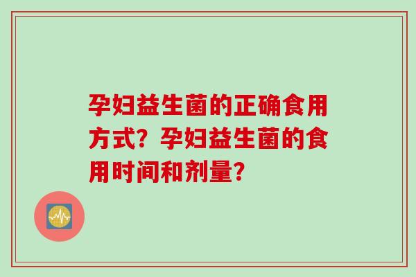 孕妇益生菌的正确食用方式？孕妇益生菌的食用时间和剂量？