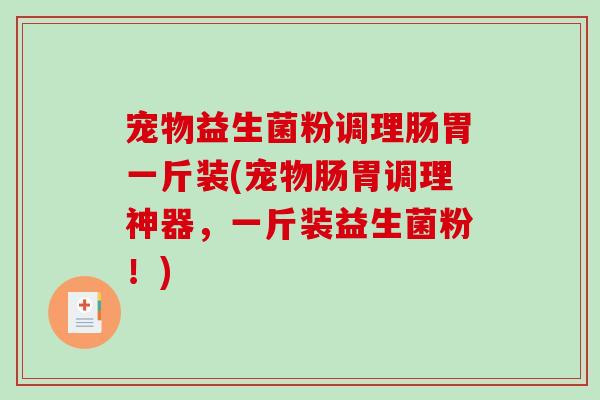 宠物益生菌粉调理肠胃一斤装(宠物肠胃调理神器，一斤装益生菌粉！)