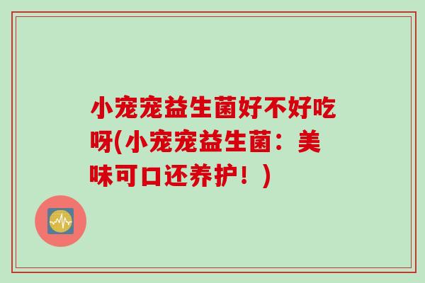 小宠宠益生菌好不好吃呀(小宠宠益生菌：美味可口还养护！)