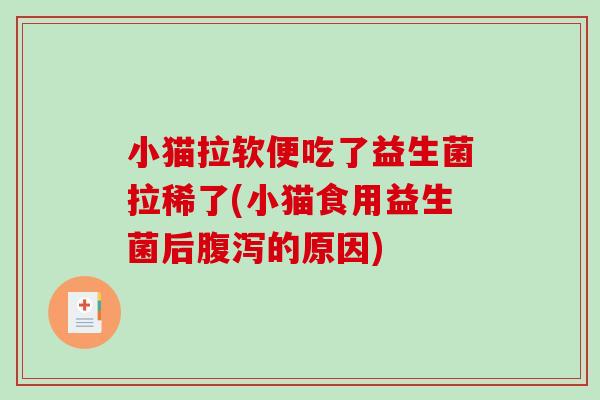 小猫拉软便吃了益生菌拉稀了(小猫食用益生菌后腹泻的原因)