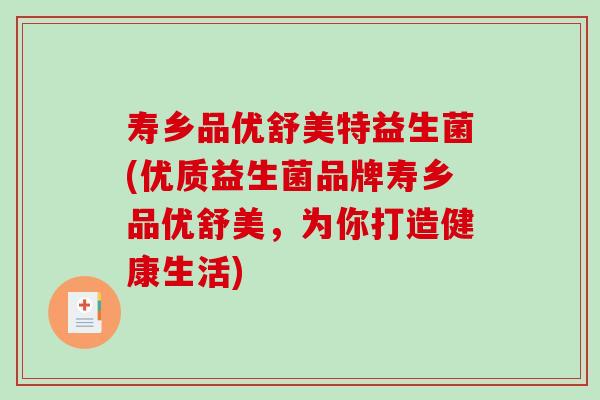 寿乡品优舒美特益生菌(优质益生菌品牌寿乡品优舒美，为你打造健康生活)