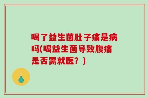喝了益生菌肚子痛是吗(喝益生菌导致是否需就医?) 喝了益生菌肚子痛是吗(喝益生菌导致是否需就医?)