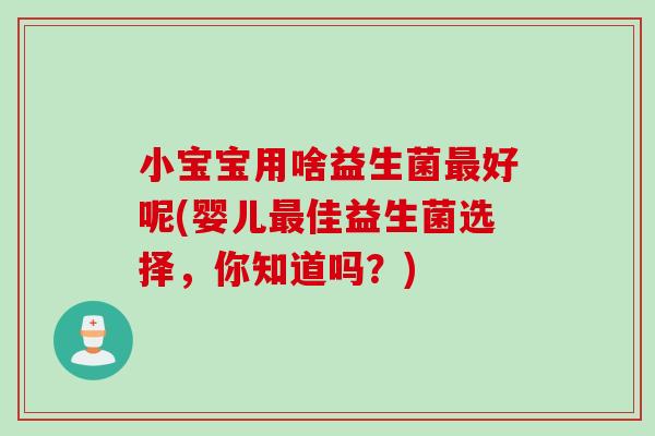 小宝宝用啥益生菌最好呢(婴儿最佳益生菌选择，你知道吗？)