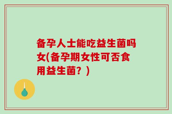 备孕人士能吃益生菌吗女(备孕期女性可否食用益生菌？)