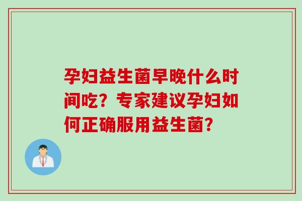 孕妇益生菌早晚什么时间吃？专家建议孕妇如何正确服用益生菌？