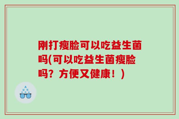 刚打瘦脸可以吃益生菌吗(可以吃益生菌瘦脸吗？方便又健康！)
