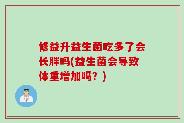 修益升益生菌吃多了会长胖吗(益生菌会导致体重增加吗？)