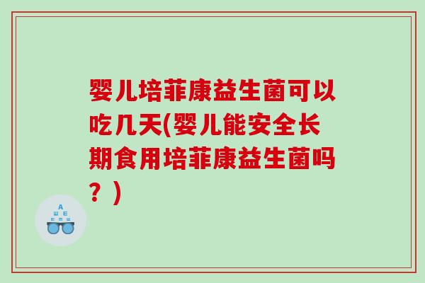 婴儿培菲康益生菌可以吃几天(婴儿能安全长期食用培菲康益生菌吗？)