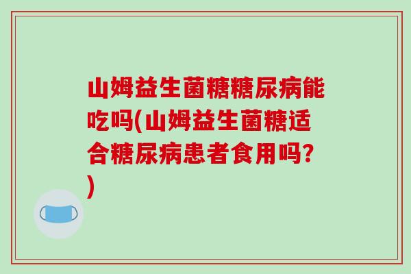 山姆益生菌糖糖尿病能吃吗(山姆益生菌糖适合糖尿病患者食用吗？)