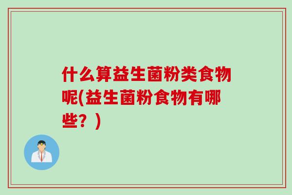 什么算益生菌粉类食物呢(益生菌粉食物有哪些?) 什么算益生菌粉类食物呢(益生菌粉食物有哪些?)