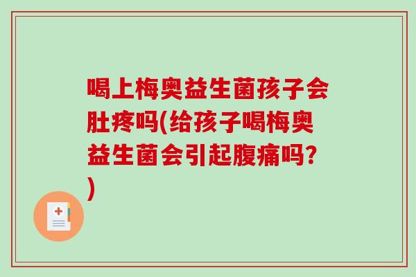 喝上梅奥益生菌孩子会肚疼吗(给孩子喝梅奥益生菌会引起腹痛吗？)