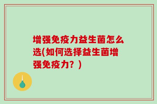 增强免疫力益生菌怎么选(如何选择益生菌增强免疫力？)