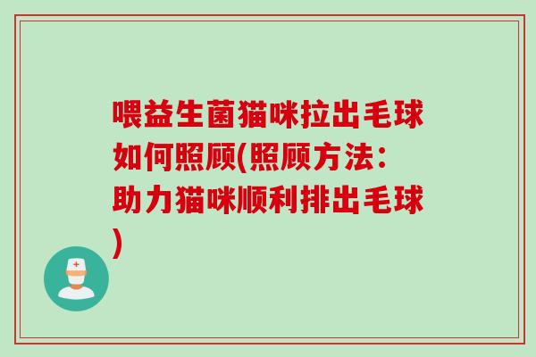 喂益生菌猫咪拉出毛球如何照顾(照顾方法：助力猫咪顺利排出毛球)