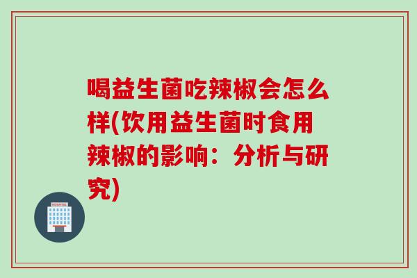 喝益生菌吃辣椒会怎么样(饮用益生菌时食用辣椒的影响：分析与研究)