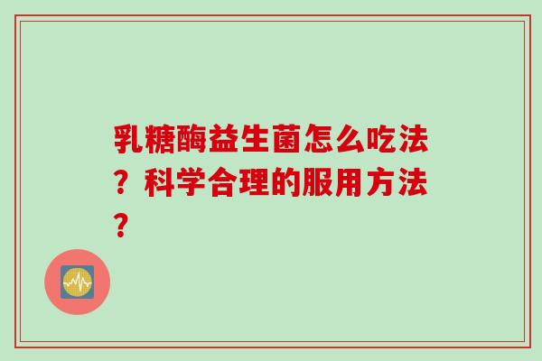乳糖酶益生菌怎么吃法？科学合理的服用方法？
