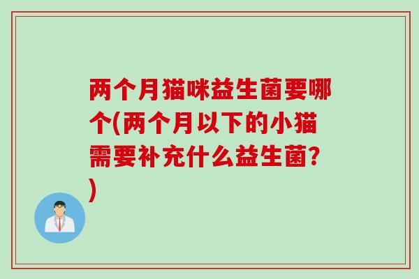 两个月猫咪益生菌要哪个(两个月以下的小猫需要补充什么益生菌？)