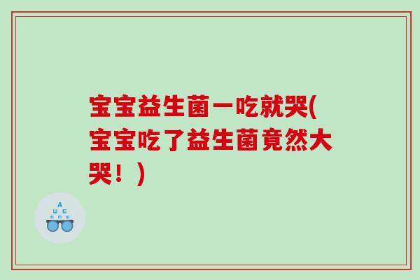 宝宝益生菌一吃就哭(宝宝吃了益生菌竟然大哭！)