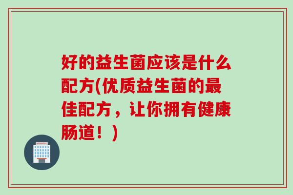 好的益生菌应该是什么配方(优质益生菌的最佳配方，让你拥有健康肠道！)