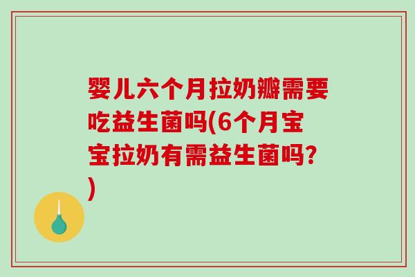 婴儿六个月拉奶瓣需要吃益生菌吗(6个月宝宝拉奶有需益生菌吗？)