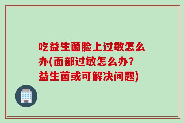 吃益生菌脸上过敏怎么办(面部过敏怎么办？益生菌或可解决问题)