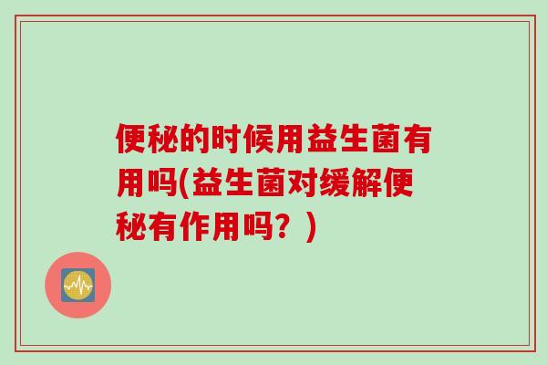 便秘的时候用益生菌有用吗(益生菌对缓解便秘有作用吗？)