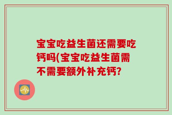宝宝吃益生菌还需要吃钙吗(宝宝吃益生菌需不需要额外补充钙？
