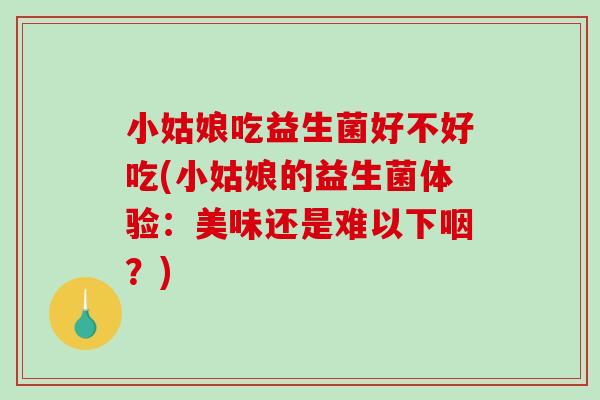 小姑娘吃益生菌好不好吃(小姑娘的益生菌体验：美味还是难以下咽？)