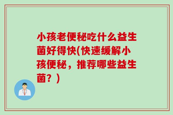 小孩老便秘吃什么益生菌好得快(快速缓解小孩便秘，推荐哪些益生菌？)