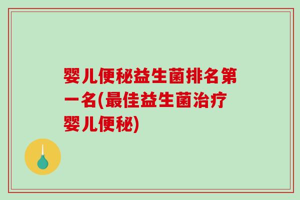 婴儿便秘益生菌排名第一名(最佳益生菌治疗婴儿便秘)