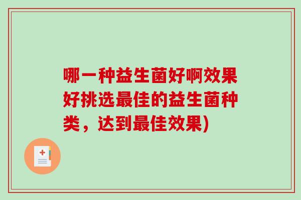 哪一种益生菌好啊效果好挑选佳的益生菌种类,达到佳效果) 哪一种益生菌好啊效果好挑选佳的益生菌种类,达到佳效果)