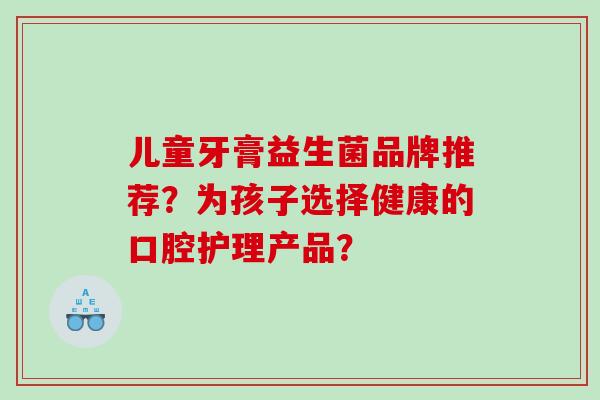 儿童牙膏益生菌品牌推荐？为孩子选择健康的口腔护理产品？