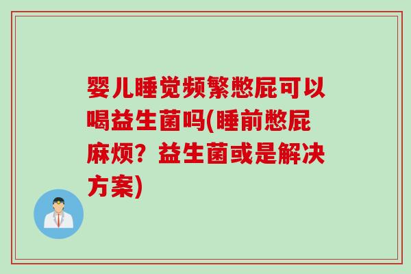 婴儿睡觉频繁憋屁可以喝益生菌吗(睡前憋屁麻烦？益生菌或是解决方案)