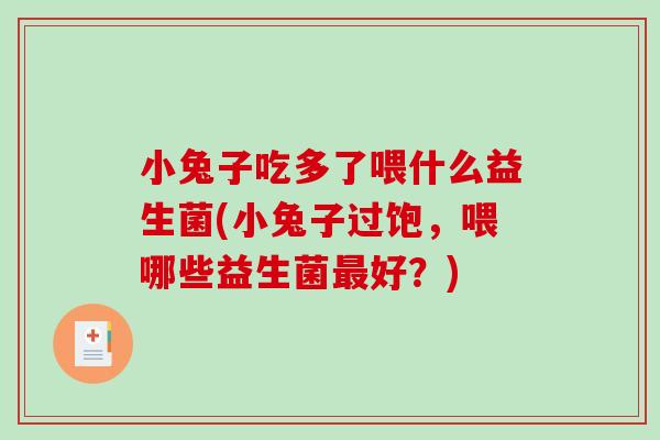 小兔子吃多了喂什么益生菌(小兔子过饱，喂哪些益生菌好？)