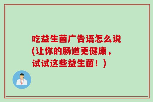吃益生菌广告语怎么说(让你的肠道更健康，试试这些益生菌！)