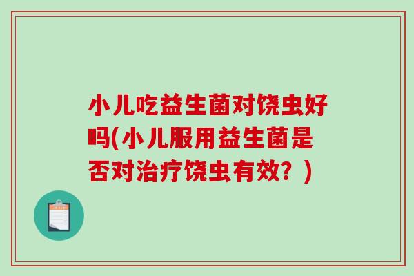 小儿吃益生菌对饶虫好吗(小儿服用益生菌是否对治疗饶虫有效？)