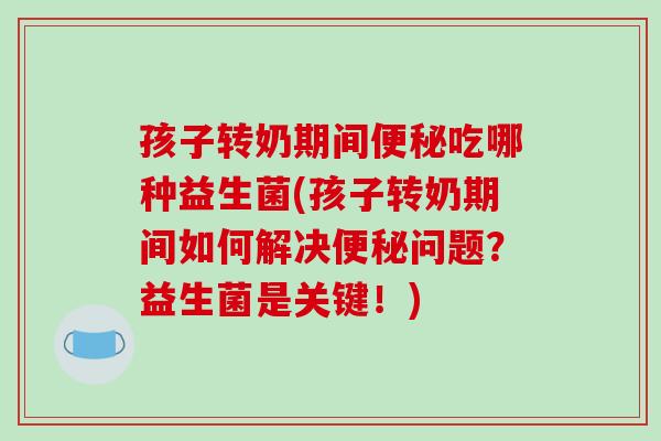 孩子转奶期间吃哪种益生菌(孩子转奶期间如何解决问题?益生菌是关键!) 孩子转奶期间吃哪种益生菌(孩子转奶期间如何解决问题?益生菌是关键!)