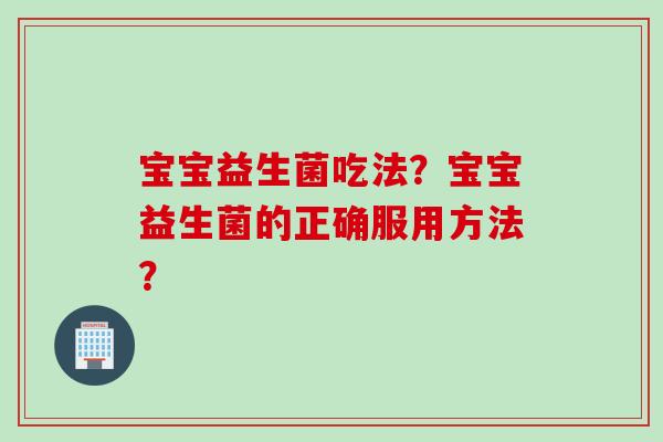 宝宝益生菌吃法?宝宝益生菌的正确服用方法? 宝宝益生菌吃法?宝宝益生菌的正确服用方法?