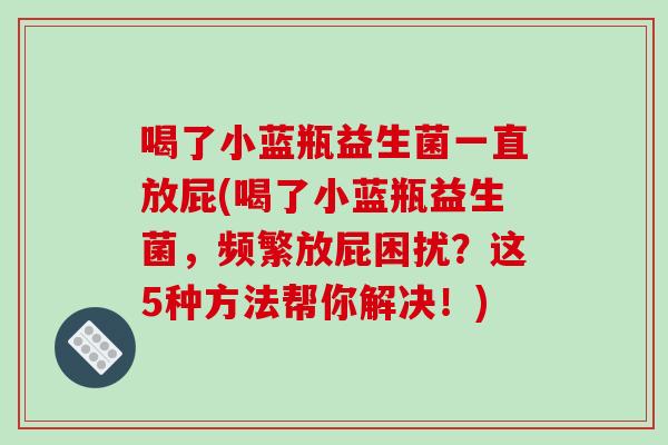 喝了小蓝瓶益生菌一直放屁(喝了小蓝瓶益生菌，频繁放屁困扰？这5种方法帮你解决！)