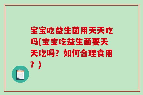 宝宝吃益生菌用天天吃吗(宝宝吃益生菌要天天吃吗？如何合理食用？)