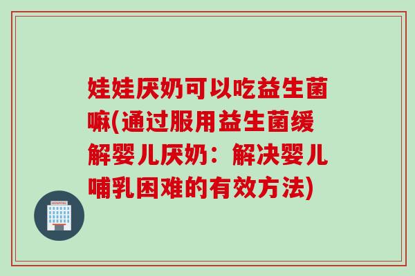 娃娃厌奶可以吃益生菌嘛(通过服用益生菌缓解婴儿厌奶：解决婴儿哺乳困难的有效方法)