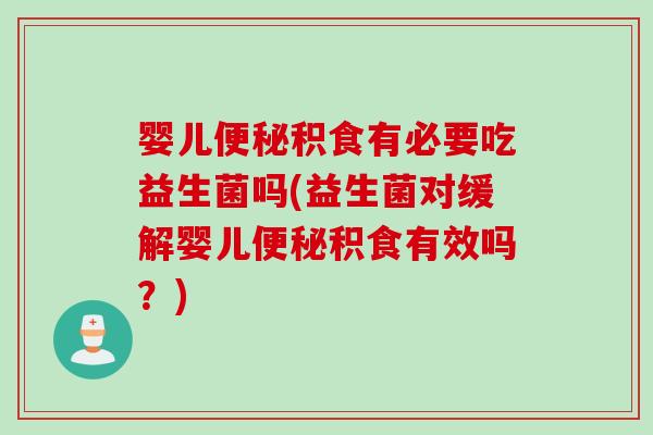 婴儿便秘积食有必要吃益生菌吗(益生菌对缓解婴儿便秘积食有效吗？)