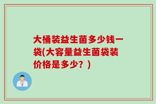 大桶装益生菌多少钱一袋(大容量益生菌袋装价格是多少？)