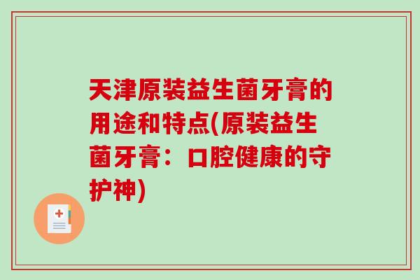 天津原装益生菌牙膏的用途和特点(原装益生菌牙膏：口腔健康的守护神)