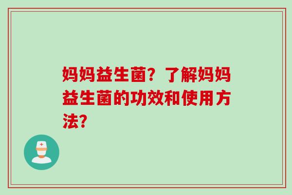 妈妈益生菌？了解妈妈益生菌的功效和使用方法？