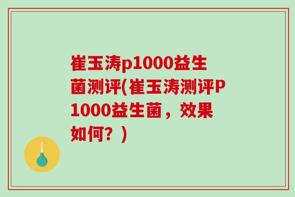 崔玉涛p1000益生菌测评(崔玉涛测评P1000益生菌，效果如何？)