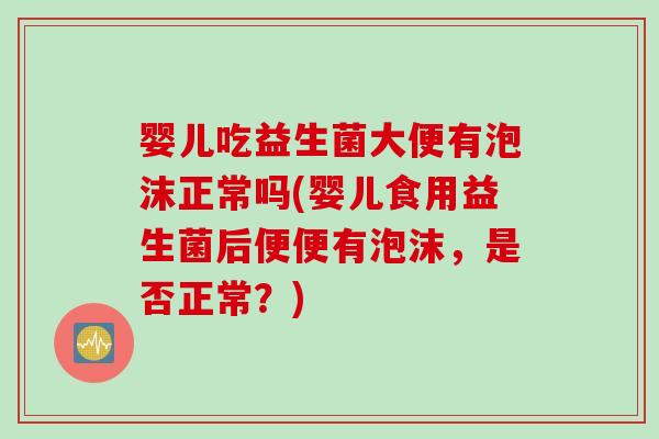 婴儿吃益生菌大便有泡沫正常吗(婴儿食用益生菌后便便有泡沫，是否正常？)