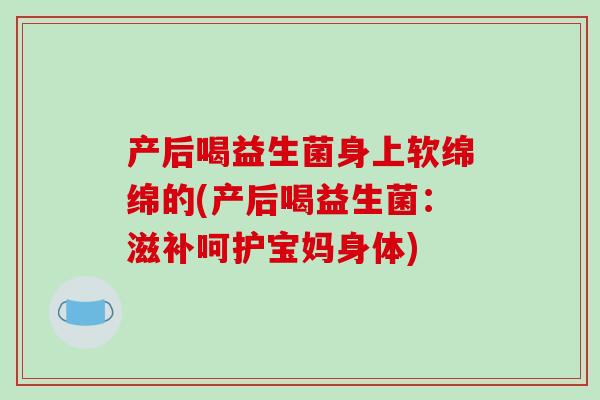 产后喝益生菌身上软绵绵的(产后喝益生菌：滋补呵护宝妈身体)