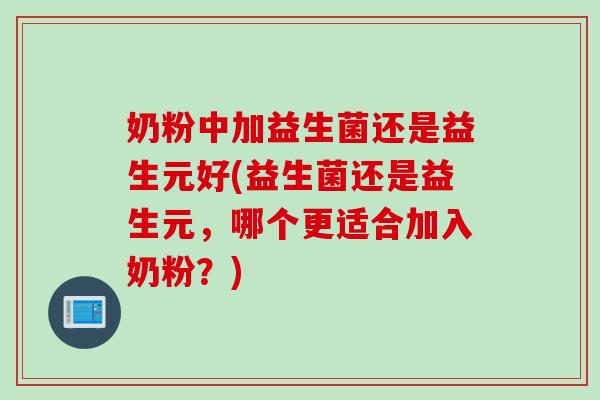 奶粉中加益生菌还是益生元好(益生菌还是益生元，哪个更适合加入奶粉？)