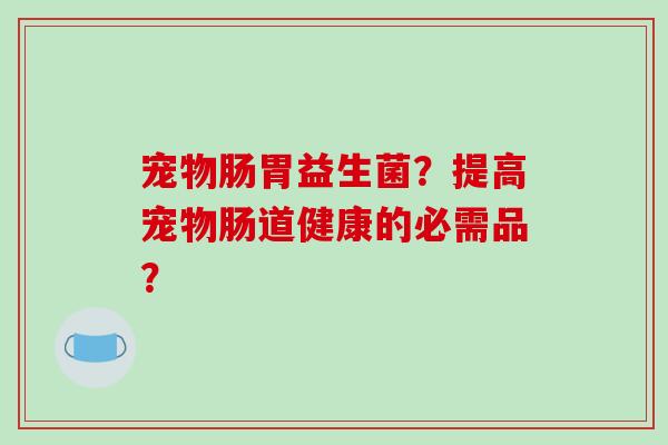 宠物肠胃益生菌？提高宠物肠道健康的必需品？
